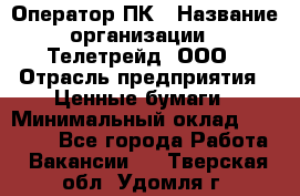 Оператор ПК › Название организации ­ Телетрейд, ООО › Отрасль предприятия ­ Ценные бумаги › Минимальный оклад ­ 40 000 - Все города Работа » Вакансии   . Тверская обл.,Удомля г.